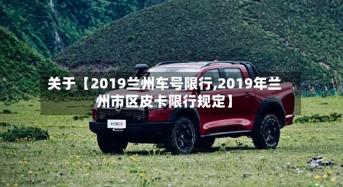 关于【2019兰州车号限行,2019年兰州市区皮卡限行规定】