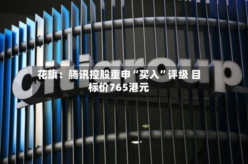 花旗：腾讯控股重申“买入	”评级 目标价765港元-第1张图片