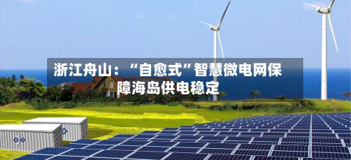 浙江舟山：“自愈式”智慧微电网保障海岛供电稳定-第2张图片