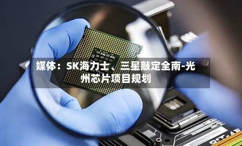 媒体：SK海力士、三星敲定全南-光州芯片项目规划-第2张图片