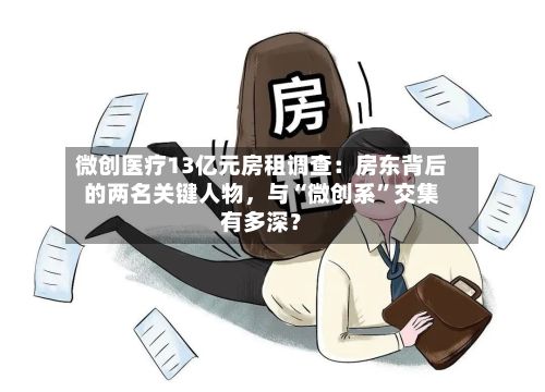 微创医疗13亿元房租调查：房东背后的两名关键人物，与“微创系”交集有多深？-第3张图片