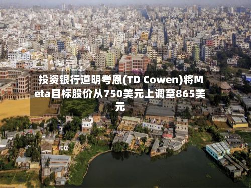 投资银行道明考恩(TD Cowen)将Meta目标股价从750美元上调至865美元-第2张图片