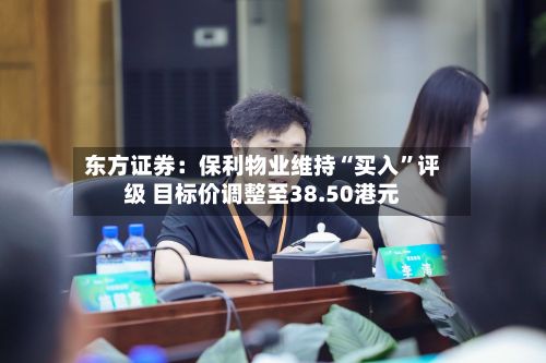 东方证券：保利物业维持“买入	”评级 目标价调整至38.50港元-第1张图片