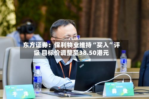 东方证券：保利物业维持“买入	”评级 目标价调整至38.50港元-第3张图片