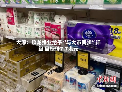 大摩：玖龙纸业给予“与大市同步	”评级 目标价7.7港元-第2张图片