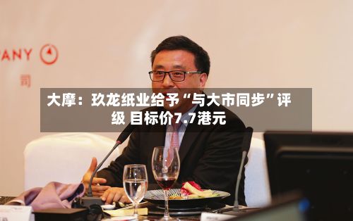大摩：玖龙纸业给予“与大市同步”评级 目标价7.7港元-第1张图片