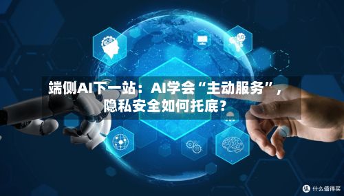 端侧AI下一站：AI学会“主动服务”，隐私安全如何托底？