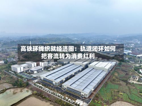 高铁环线织就经济圈：轨道闭环如何把客流转为消费红利