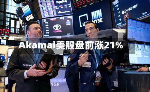 Akamai美股盘前涨21%