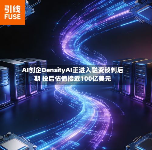 AI创企DensityAI正进入融资谈判后期 投后估值接近100亿美元-第2张图片