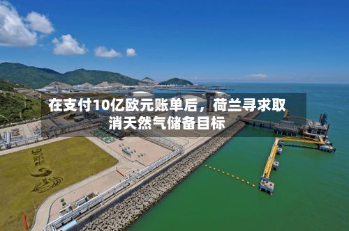 在支付10亿欧元账单后，荷兰寻求取消天然气储备目标