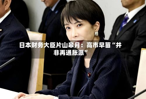 日本财务大臣片山皋月：高市早苗“并非再通胀派”