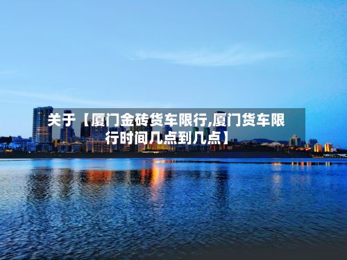 关于【厦门金砖货车限行,厦门货车限行时间几点到几点】-第2张图片