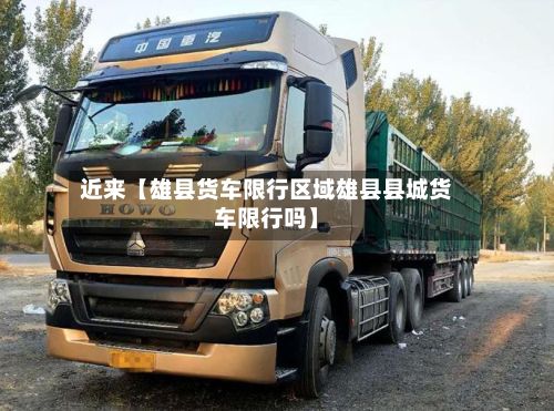 近来【雄县货车限行区域雄县县城货车限行吗】