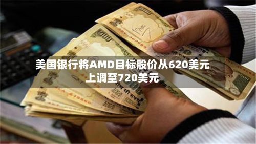 美国银行将AMD目标股价从620美元上调至720美元