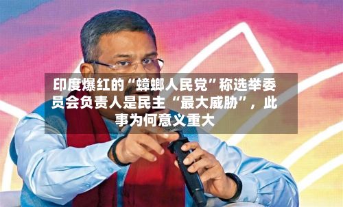 印度爆红的“蟑螂人民党”称选举委员会负责人是民主 “最大威胁	”	，此事为何意义重大-第1张图片