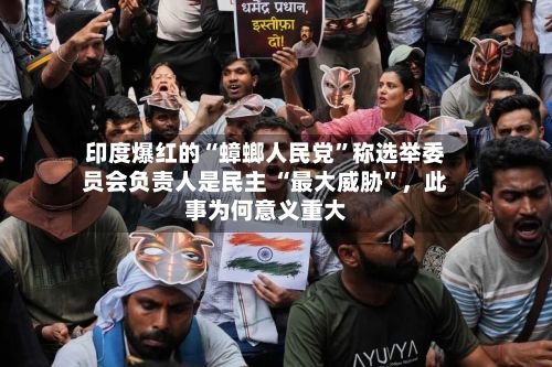 印度爆红的“蟑螂人民党”称选举委员会负责人是民主 “最大威胁	”	，此事为何意义重大-第2张图片