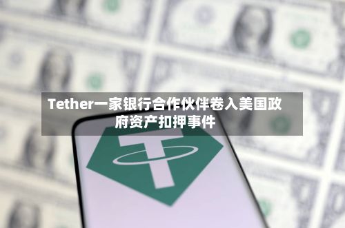 Tether一家银行合作伙伴卷入美国政府资产扣押事件