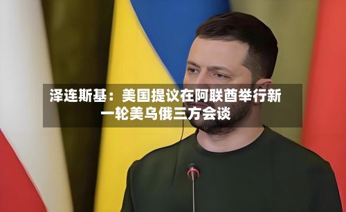 泽连斯基：美国提议在阿联酋举行新一轮美乌俄三方会谈