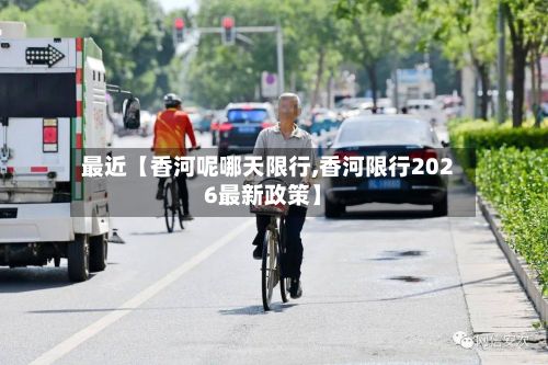 最近【香河呢哪天限行,香河限行2026最新政策】