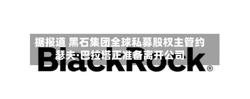 据报道 黑石集团全球私募股权主管约瑟夫·巴拉塔正准备离开公司