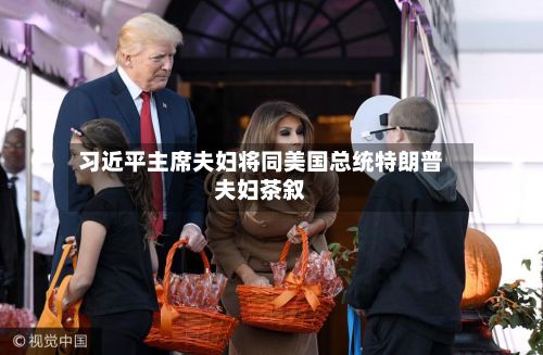 习近平主席夫妇将同美国总统特朗普夫妇茶叙