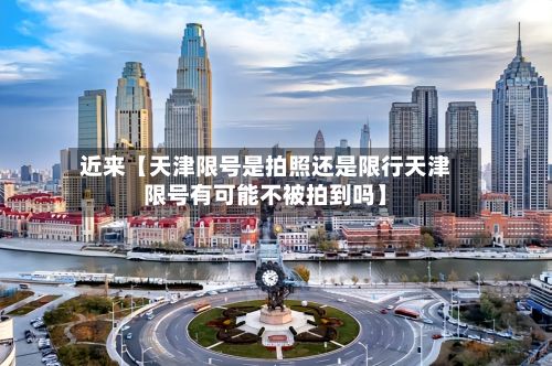近来【天津限号是拍照还是限行天津限号有可能不被拍到吗】-第2张图片