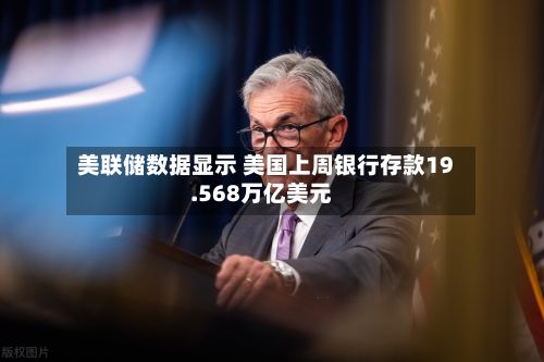 美联储数据显示 美国上周银行存款19.568万亿美元