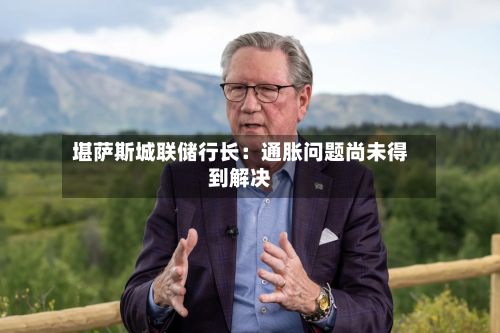 堪萨斯城联储行长:通胀问题尚未得到解决-第2张图片