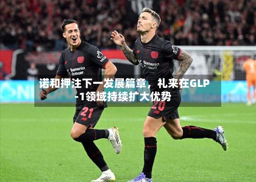 诺和押注下一发展篇章，礼来在GLP‑1领域持续扩大优势