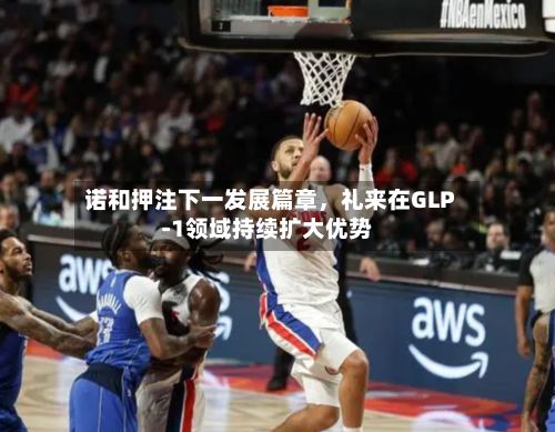诺和押注下一发展篇章，礼来在GLP‑1领域持续扩大优势-第2张图片