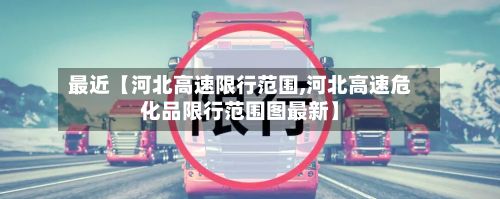 最近【河北高速限行范围,河北高速危化品限行范围图最新】-第2张图片
