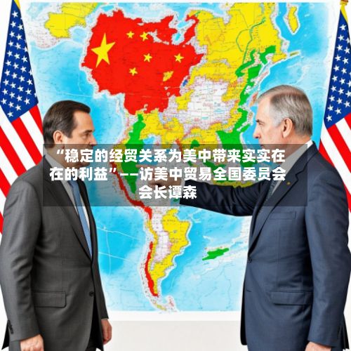 “稳定的经贸关系为美中带来实实在在的利益	”——访美中贸易全国委员会会长谭森-第3张图片