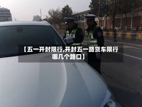 【五一开封限行,开封五一路货车限行哪几个路口】-第3张图片