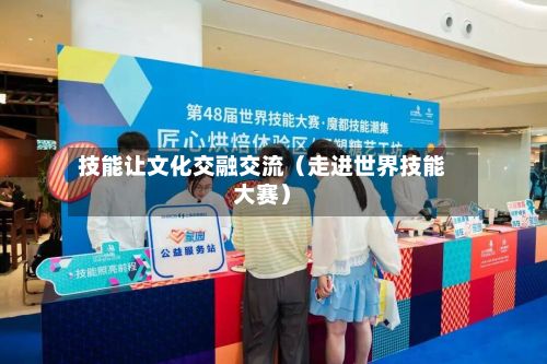 技能让文化交融交流(走进世界技能大赛)-第2张图片