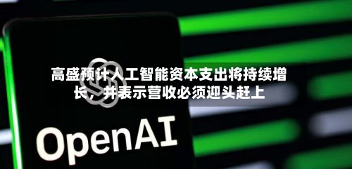 高盛预计人工智能资本支出将持续增长，并表示营收必须迎头赶上