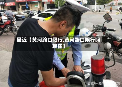 最近【黄河路口限行,黄河路口限行吗现在】-第3张图片