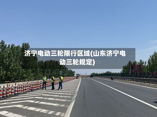 济宁电动三轮限行区域(山东济宁电动三轮规定)-第2张图片