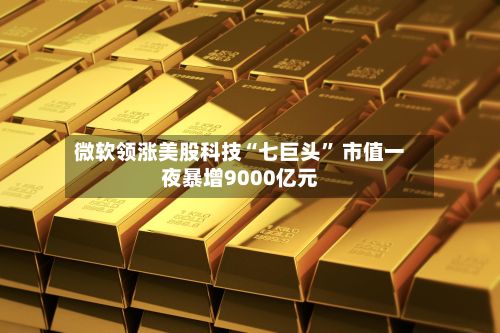 微软领涨美股科技“七巨头	” 市值一夜暴增9000亿元-第2张图片