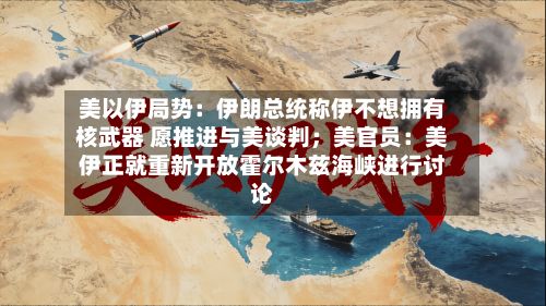美以伊局势：伊朗总统称伊不想拥有核武器 愿推进与美谈判；美官员：美伊正就重新开放霍尔木兹海峡进行讨论-第3张图片