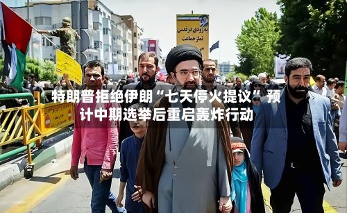 特朗普拒绝伊朗“七天停火提议” 预计中期选举后重启轰炸行动-第3张图片