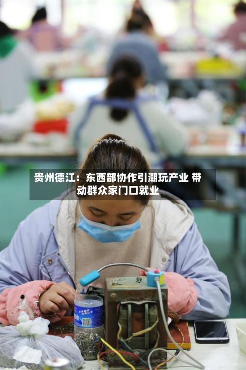 贵州德江:东西部协作引潮玩产业 带动群众家门口就业-第2张图片