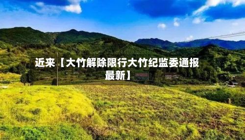 近来【大竹解除限行大竹纪监委通报最新】-第2张图片