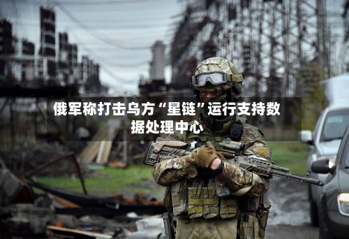 俄军称打击乌方“星链”运行支持数据处理中心-第2张图片