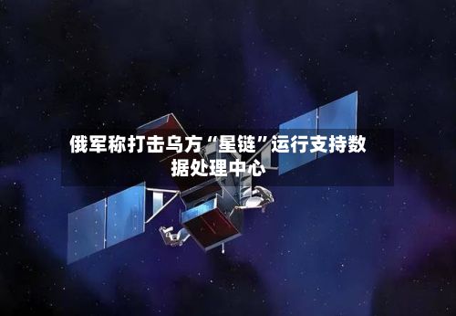俄军称打击乌方“星链”运行支持数据处理中心
