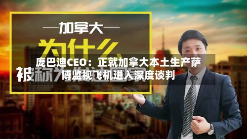 庞巴迪CEO：正就加拿大本土生产萨博监视飞机进入深度谈判