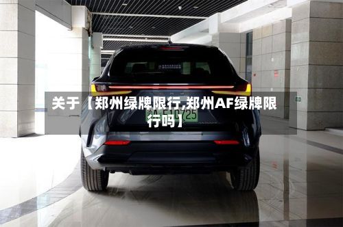关于【郑州绿牌限行,郑州AF绿牌限行吗】-第3张图片
