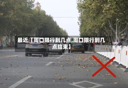 最近【周口限行到几点,周口限行到几点结束】