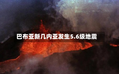 巴布亚新几内亚发生5.6级地震