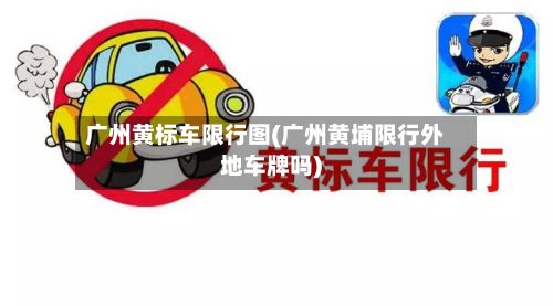 广州黄标车限行图(广州黄埔限行外地车牌吗)
